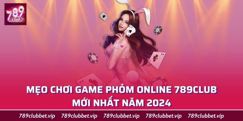 Mẹo Chơi Game Phỏm online 789Club Mới Nhất Năm 2024