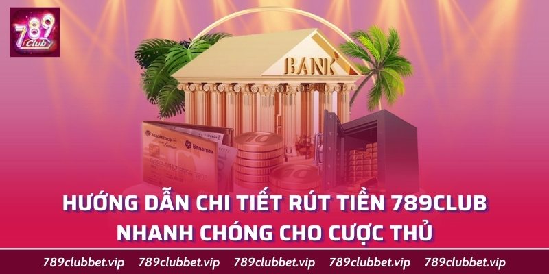 Hướng Dẫn Chi Tiết Rút Tiền 789Club Nhanh Chóng Cho Cược Thủ